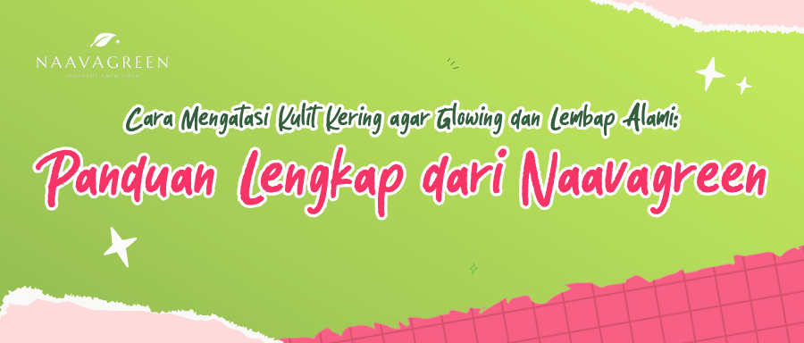 Cara Mengatasi Kulit Kering agar Glowing dan Lembap Alami: Panduan Lengkap dari Naavagreen
