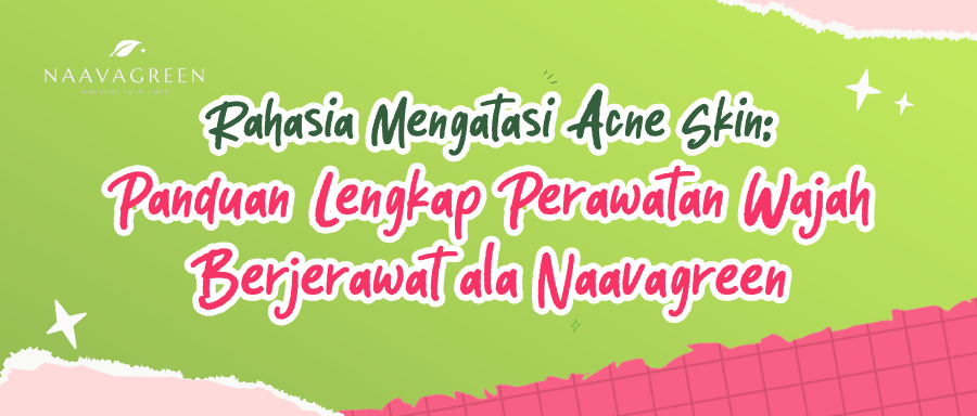 Rahasia Mengatasi Acne Skin: Panduan Lengkap Perawatan Wajah Berjerawat ala Naavagreen