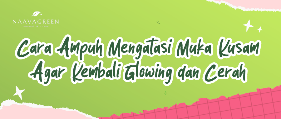 Cara Ampuh Mengatasi Muka Kusam Agar Kembali Glowing dan Cerah