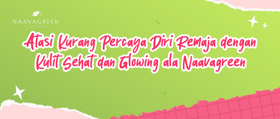 Atasi Kurang Percaya Diri Remaja dengan Kulit Sehat dan Glowing ala Naavagreen