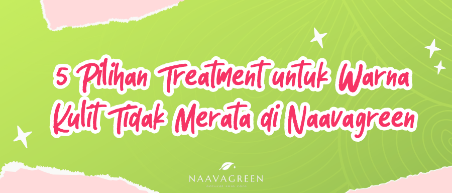 5 Pilihan Treatment untuk Warna Kulit Tidak Merata di Naavagreen
