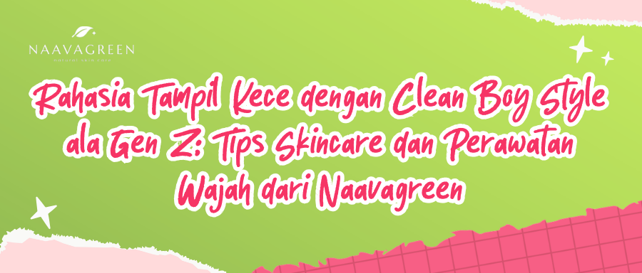 Rahasia Tampil Kece dengan Clean Boy Style ala Gen Z: Tips Skincare dan Perawatan Wajah dari Naavagreen