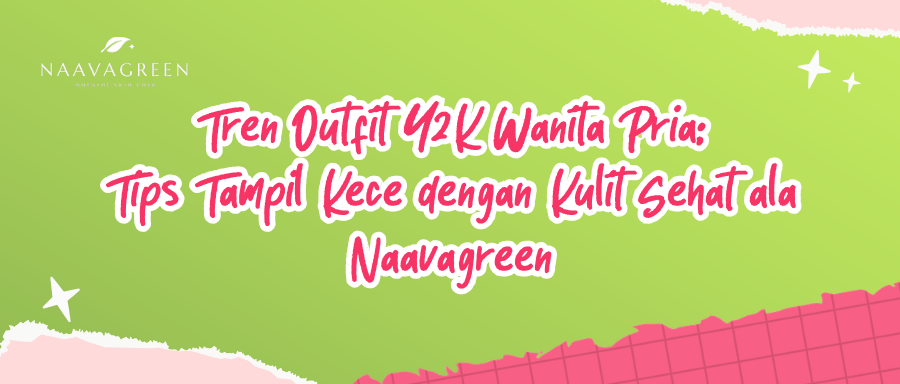 Tren Outfit Y2K Wanita Pria: Tips Tampil Kece dengan Kulit Sehat ala Naavagreen
