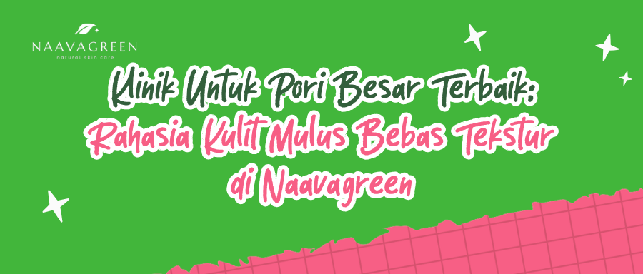 Klinik Untuk Pori Besar Terbaik: Rahasia Kulit Mulus Bebas Tekstur di Naavagreen