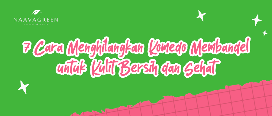 7 Cara Menghilangkan Komedo Membandel untuk Kulit Bersih dan Sehat