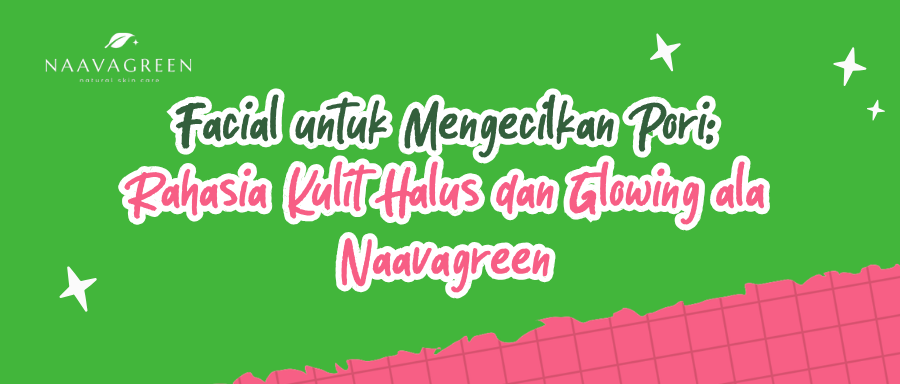 Facial untuk Mengecilkan Pori: Rahasia Kulit Halus dan Glowing ala Naavagreen