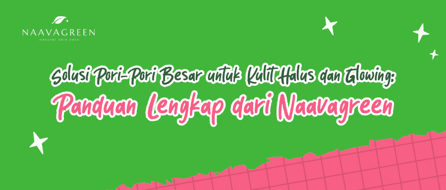 Solusi Pori-Pori Besar untuk Kulit Halus dan Glowing: Panduan Lengkap dari Naavagreen