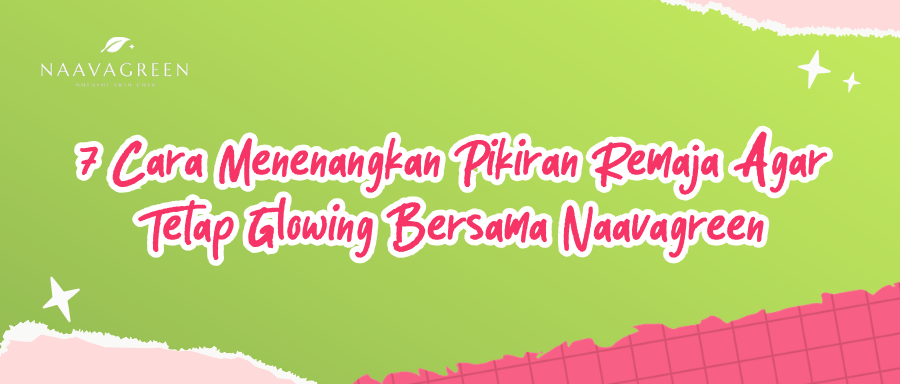 7 Cara Menenangkan Pikiran Remaja Agar Tetap Glowing Bersama Naavagreen