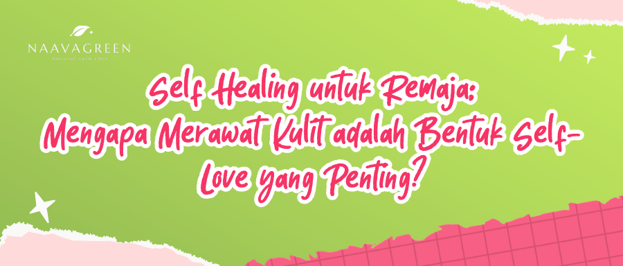 Self Healing untuk Remaja: Mengapa Merawat Kulit adalah Bentuk Self-Love yang Penting?