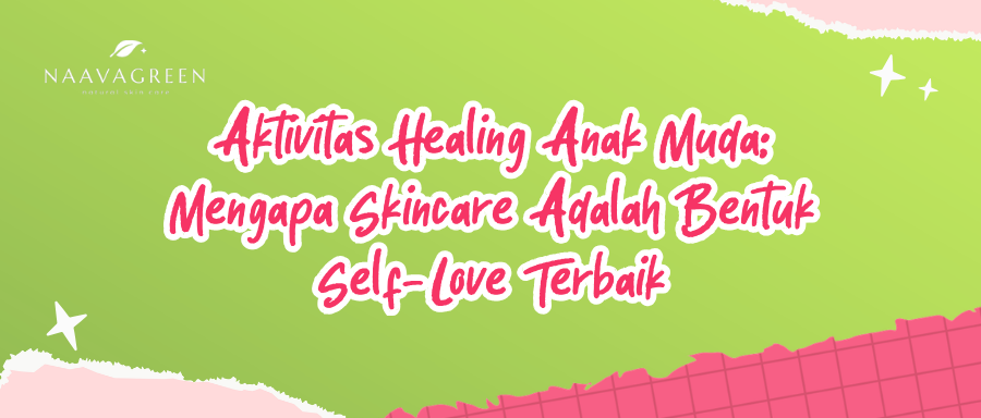 Aktivitas Healing Anak Muda: Mengapa Skincare Adalah Bentuk Self-Love Terbaik