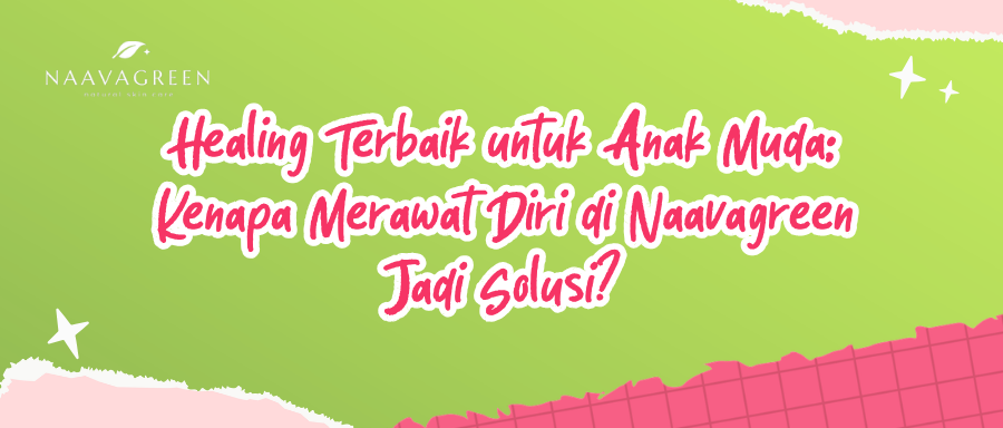 Healing Terbaik untuk Anak Muda: Kenapa Merawat Diri di Naavagreen Jadi Solusi?