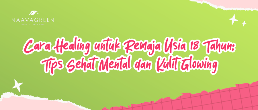 Cara Healing untuk Remaja Usia 18 Tahun: Tips Sehat Mental dan Kulit Glowing