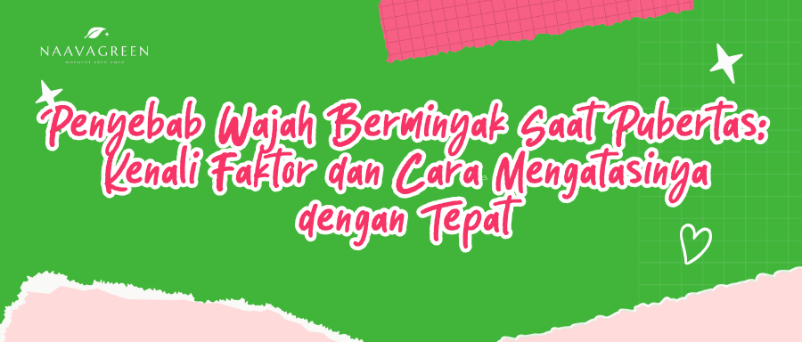 Penyebab Wajah Berminyak Saat Pubertas: Kenali Faktor dan Cara Mengatasinya dengan Tepat