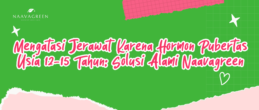 Mengatasi Jerawat Karena Hormon Pubertas Usia 12-15 Tahun: Solusi Alami Naavagreen