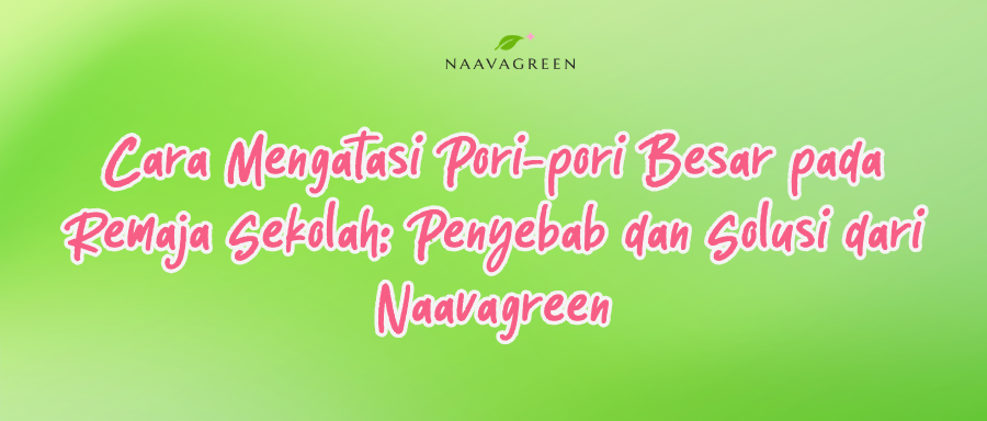 Cara Mengatasi Pori-pori Besar pada Remaja Sekolah: Penyebab dan Solusi dari Naavagreen