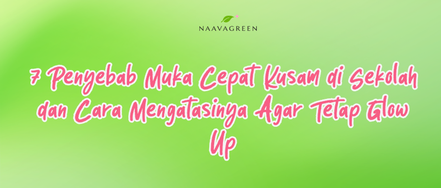 7 Penyebab Muka Cepat Kusam di Sekolah dan Cara Mengatasinya Agar Tetap Glow Up