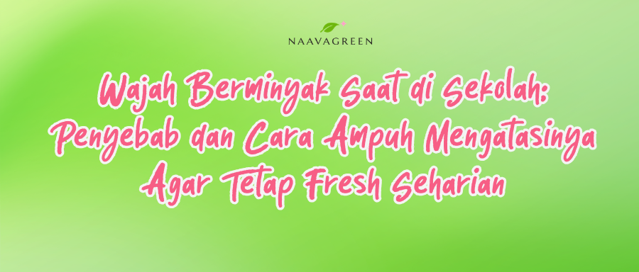 Wajah Berminyak Saat di Sekolah: Penyebab dan Cara Ampuh Mengatasinya Agar Tetap Fresh Seharian