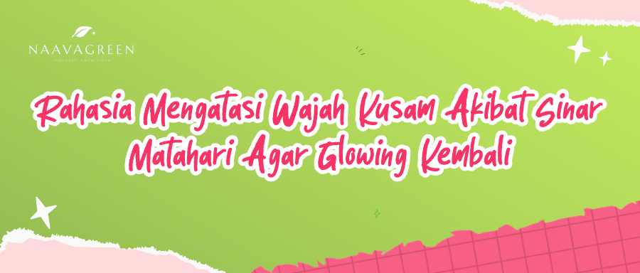 Rahasia Mengatasi Wajah Kusam Akibat Sinar Matahari Agar Glowing Kembali