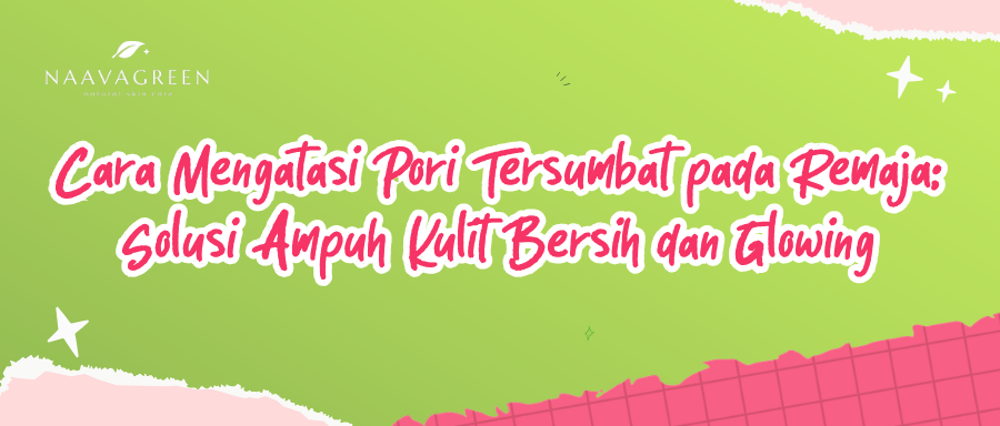 Cara Mengatasi Pori Tersumbat pada Remaja: Solusi Ampuh Kulit Bersih & Glowing