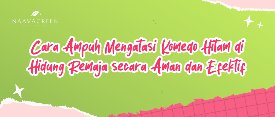 Cara Ampuh Mengatasi Komedo Hitam di Hidung Remaja secara Aman dan Efektif