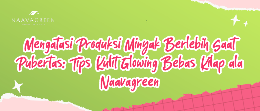 Mengatasi Produksi Minyak Berlebih Saat Pubertas: Tips Kulit Glowing Bebas Kilap ala Naavagreen