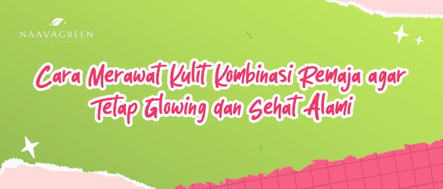 Cara Merawat Kulit Kombinasi Remaja agar Tetap Glowing dan Sehat Alami
