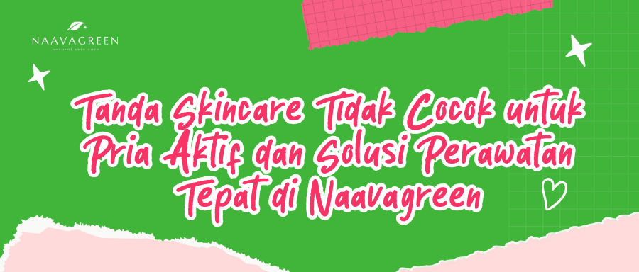 Tanda Skincare Tidak Cocok untuk Pria Aktif dan Solusi Perawatan Tepat di Naavagreen