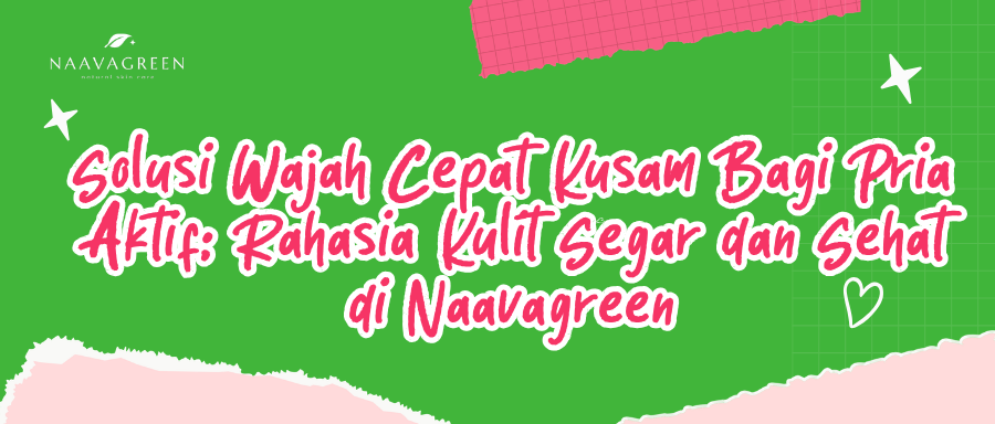 Solusi Wajah Cepat Kusam Bagi Pria Aktif: Rahasia Kulit Segar dan Sehat di Naavagreen