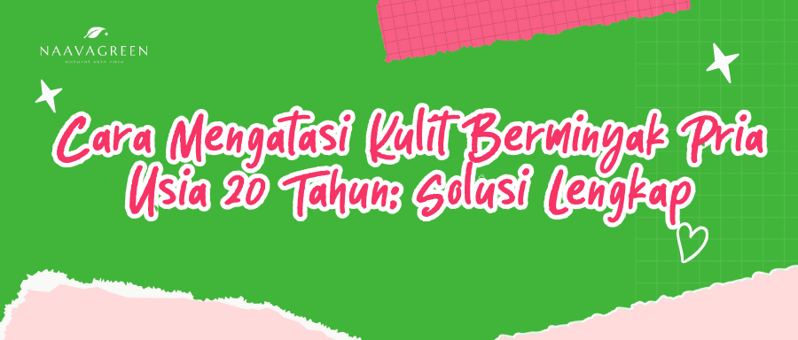 Cara Mengatasi Kulit Berminyak Pria Usia 20 Tahun: Solusi Lengkap