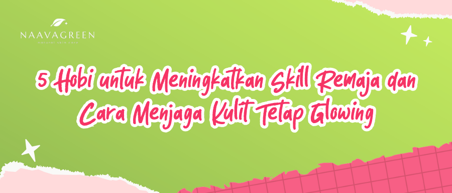 5 Hobi untuk Meningkatkan Skill Remaja dan Cara Menjaga Kulit Tetap Glowing