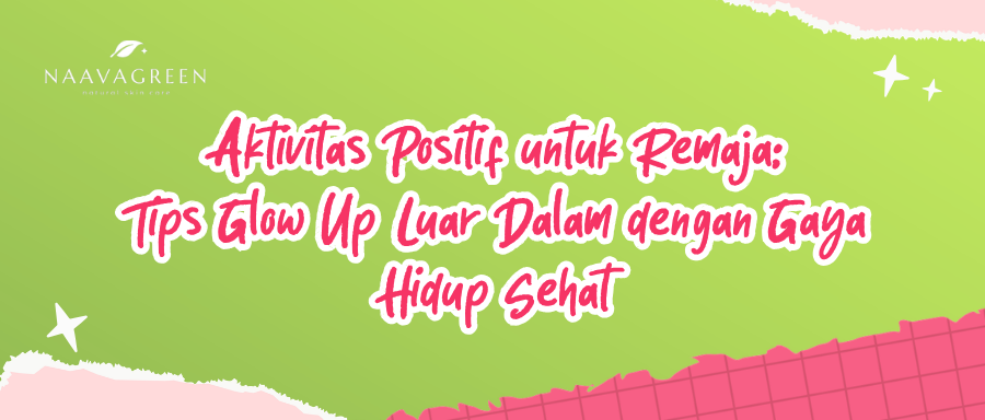 Aktivitas Positif untuk Remaja: Tips Glow Up Luar Dalam dengan Gaya Hidup Sehat
