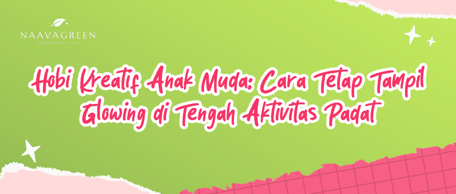 Hobi Kreatif Anak Muda: Cara Tetap Tampil Glowing di Tengah Aktivitas Padat