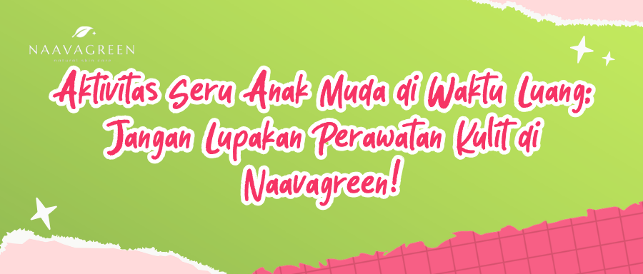 Aktivitas Seru Anak Muda di Waktu Luang: Jangan Lupakan Perawatan Kulit di Naavagreen!