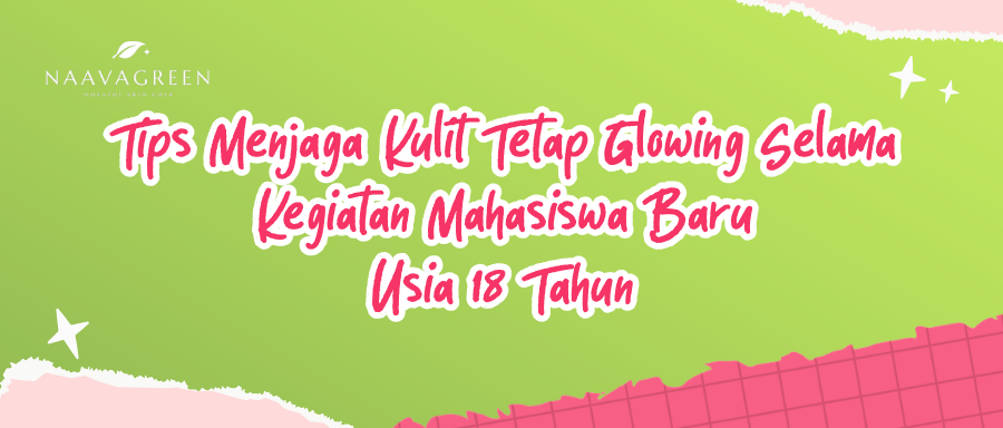 Tips Menjaga Kulit Tetap Glowing Selama Kegiatan Mahasiswa Baru Usia 18