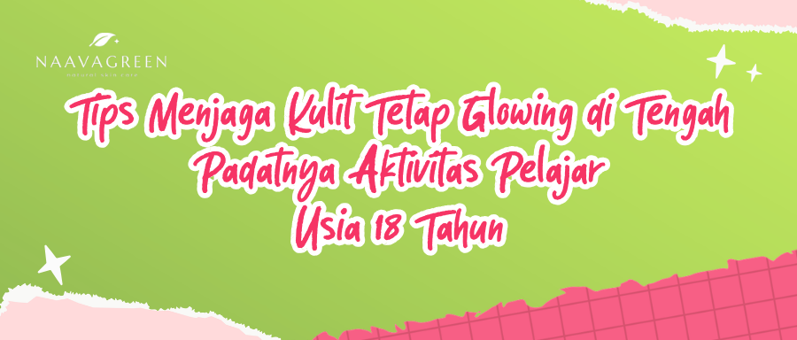 Tips Menjaga Kulit Tetap Glowing di Tengah Padatnya Aktivitas Pelajar Usia 18 Tahun