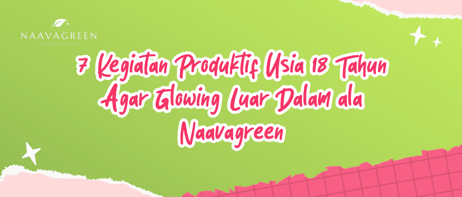 7 Kegiatan Produktif Usia 18 Tahun Agar Glowing Luar Dalam ala Naavagreen