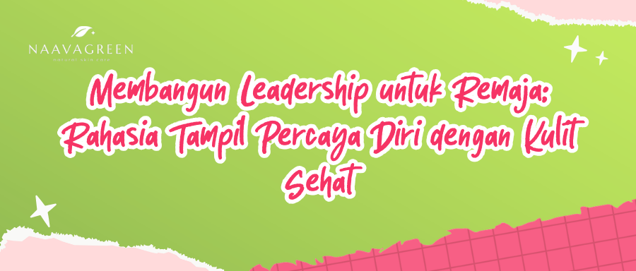 Membangun Leadership untuk Remaja: Rahasia Tampil Percaya Diri dengan Kulit Sehat