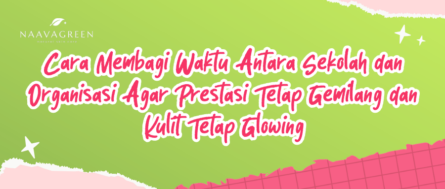 Cara Membagi Waktu Antara Sekolah dan Organisasi Agar Prestasi Tetap Gemilang dan Kulit Tetap Glowing