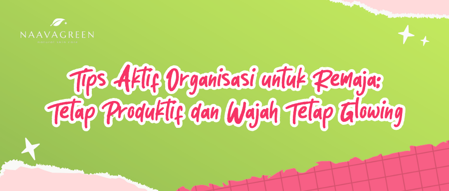 Tips Aktif Organisasi untuk Remaja: Tetap Produktif dan Wajah Tetap Glowing