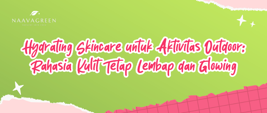 Hydrating Skincare untuk Aktivitas Outdoor: Rahasia Kulit Tetap Lembap dan Glowing