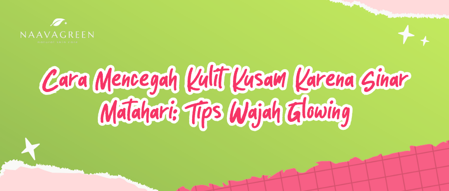 Cara Mencegah Kulit Kusam Karena Sinar Matahari: Tips Wajah Glowing