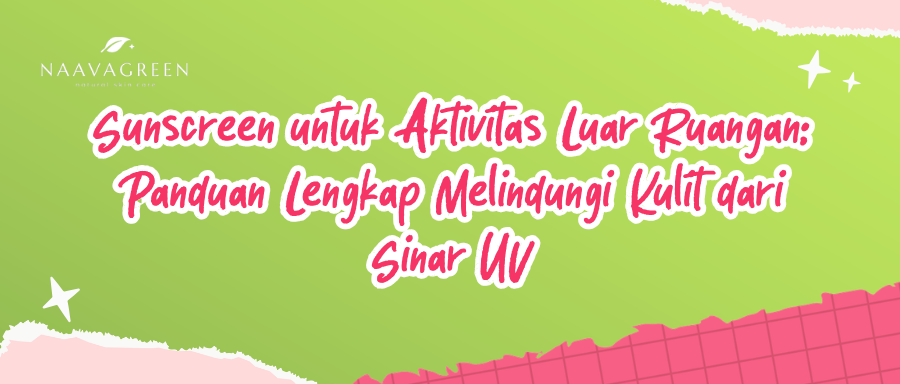 Sunscreen untuk Aktivitas Luar Ruangan: Panduan Lengkap Melindungi Kulit dari Sinar UV