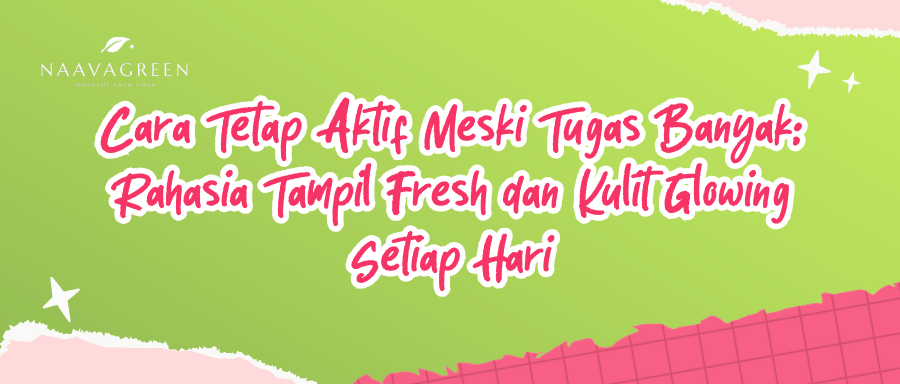 Cara Tetap Aktif Meski Tugas Banyak: Rahasia Tampil Fresh dan Kulit Glowing Setiap Hari