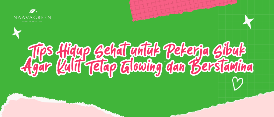 Tips Hidup Sehat untuk Pekerja Sibuk Agar Kulit Tetap Glowing dan Berstamina
