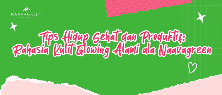 Tips Hidup Sehat dan Produktif: Rahasia Kulit Glowing Alami ala Naavagreen