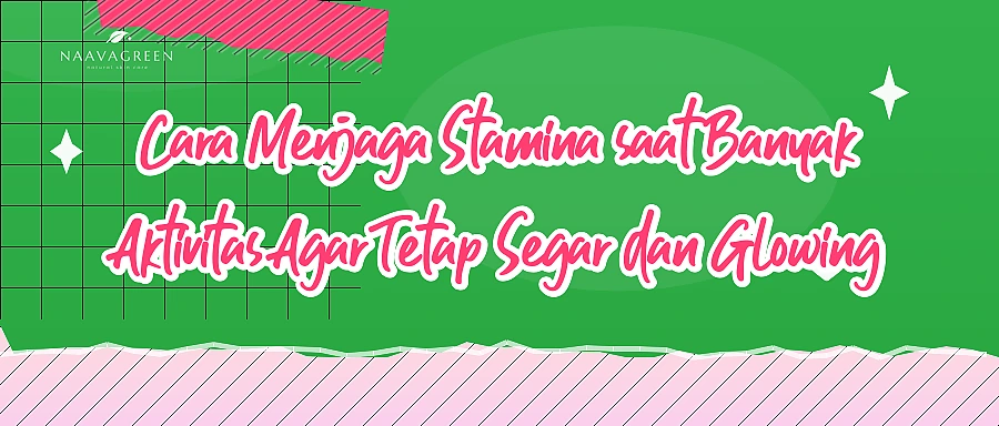 Cara Menjaga Stamina saat Banyak Aktivitas Agar Tetap Segar dan Glowing