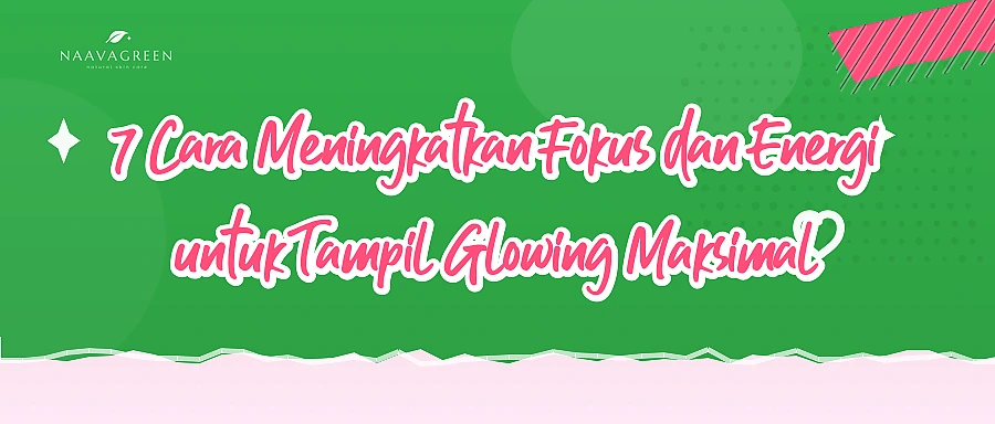 7 Cara Meningkatkan Fokus dan Energi untuk Tampil Glowing Maksimal