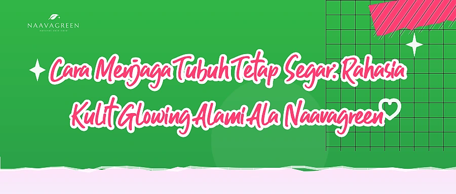 Cara Menjaga Tubuh Tetap Segar: Rahasia Kulit Glowing Alami Ala Naavagreen