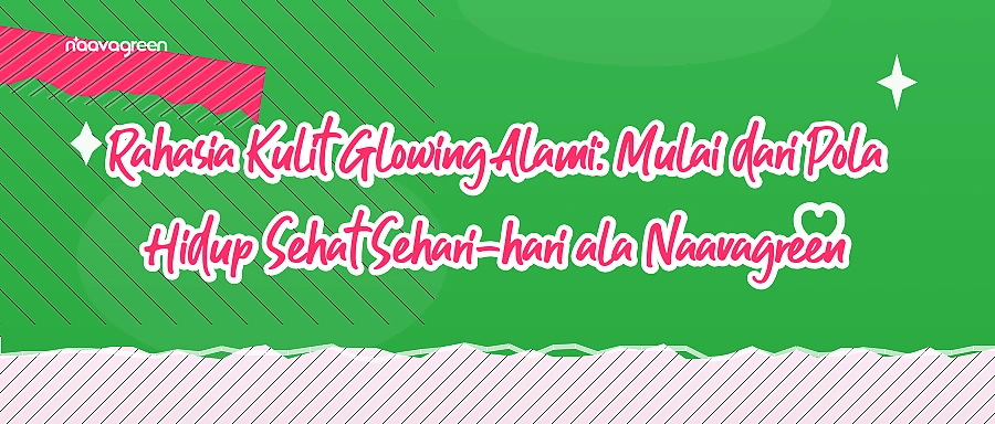 Rahasia Kulit Glowing Alami: Mulai dari Pola Hidup Sehat Sehari-hari ala Naavagreen