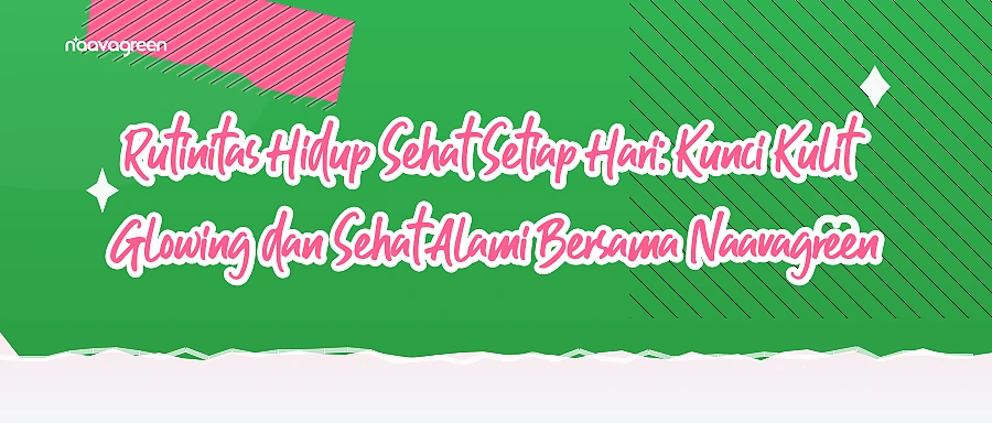 Rutinitas Hidup Sehat Setiap Hari: Kunci Kulit Glowing dan Sehat Alami Bersama Naavagreen